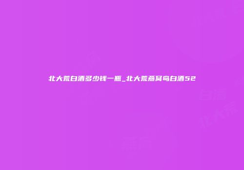 北大荒白酒多少钱一瓶_北大荒燕窝岛白酒52