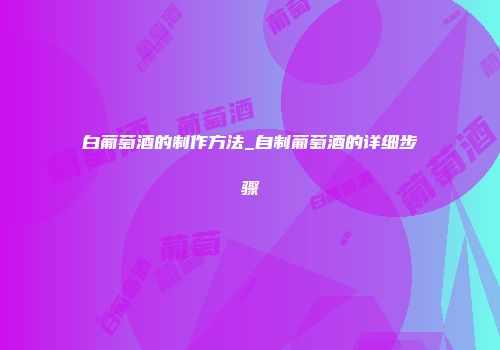 白葡萄酒的制作方法_自制葡萄酒的详细步骤