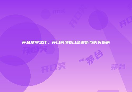 茅台精酿之作：开口笑酒6口感解析与购买指南