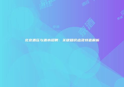 北京酒庄与酒水招聘：关键知识点及特色解析