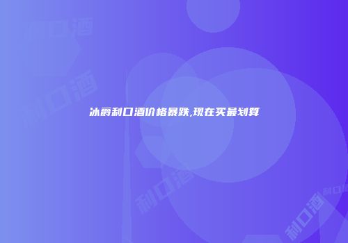 冰爵利口酒价格暴跌,现在买最划算