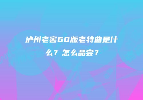 泸州老窖60版老特曲是什么？怎么品尝？