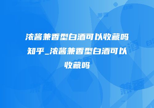 浓酱兼香型白酒可以收藏吗知乎_浓酱兼香型白酒可以收藏吗