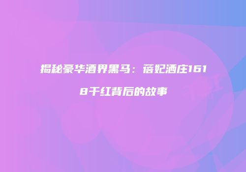 揭秘豪华酒界黑马：蓓妃洒庄1618干红背后的故事