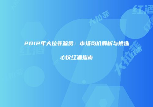 2012年大拉菲鉴赏：市场均价解析与挑选心仪红酒指南