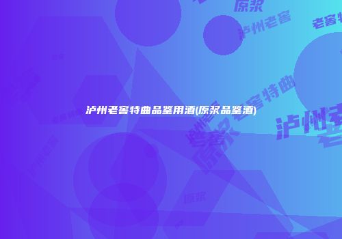 泸州老窖特曲品鉴用酒(原浆品鉴酒)
