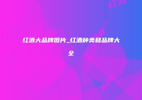 红酒大品牌图片_红酒种类和品牌大全