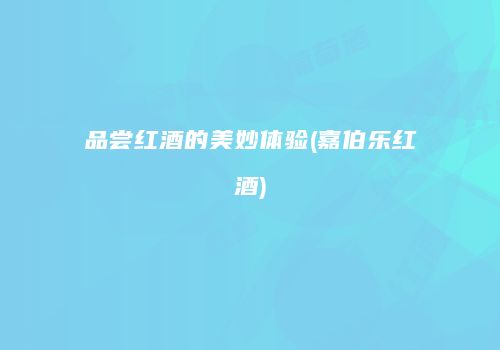 品尝红酒的美妙体验(嘉伯乐红酒)