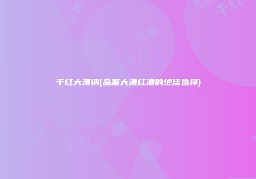 干红大漠纳(品鉴大漠红酒的绝佳选择)