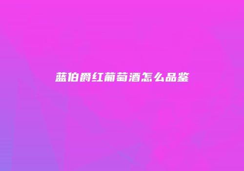 蓝伯爵红葡萄酒怎么品鉴