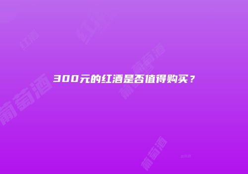 300元的红酒是否值得购买？