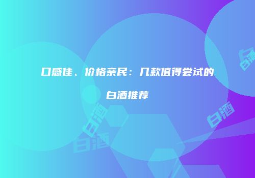 口感佳、价格亲民：几款值得尝试的白酒推荐