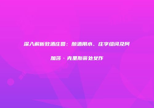 深入解析致酒庄园：酿酒用水、庄字组词及阿加莎·克里斯蒂处女作