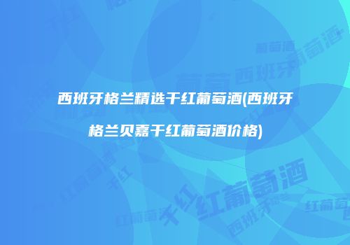 西班牙格兰精选干红葡萄酒(西班牙格兰贝嘉干红葡萄酒价格)