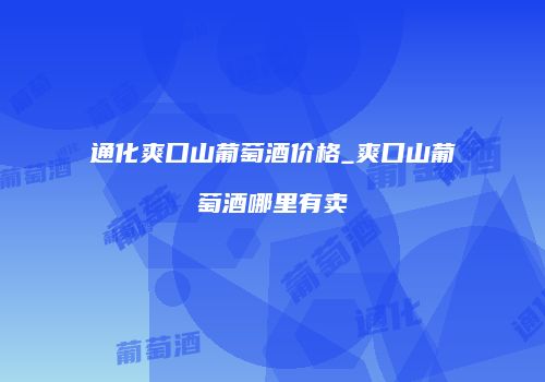 通化爽口山葡萄酒价格_爽口山葡萄酒哪里有卖