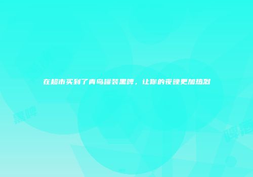 在超市买到了青岛罐装黑啤，让你的夜晚更加热烈
