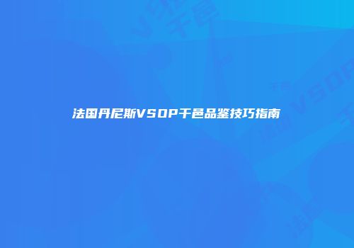 法国丹尼斯VSOP干邑品鉴技巧指南