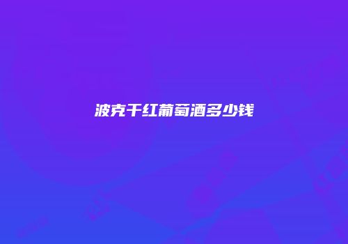 波克干红葡萄酒多少钱