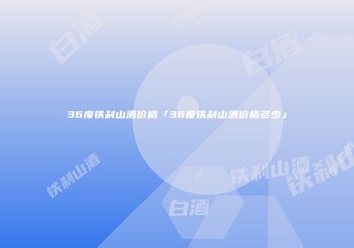 36度铁刹山酒价格「36度铁刹山酒价格多少」