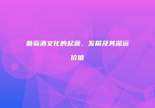 葡萄酒文化的起源、发展及其深远价值