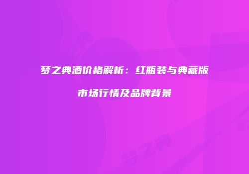 梦之典酒价格解析：红瓶装与典藏版市场行情及品牌背景