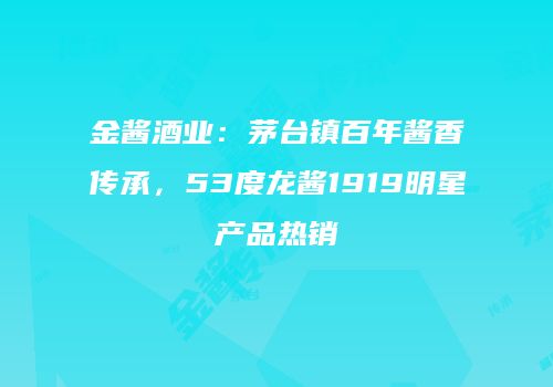 金酱酒业：茅台镇百年酱香传承，53度龙酱1919明星产品热销