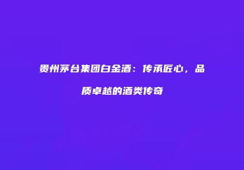 贵州茅台集团白金酒：传承匠心，品质卓越的酒类传奇