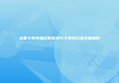 法国卡斯特酒庄解百纳与卡斯特红酒全面解析
