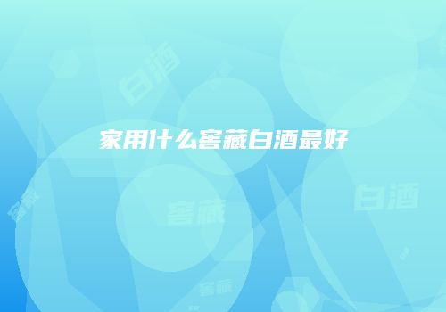 家用什么窖藏白酒最好