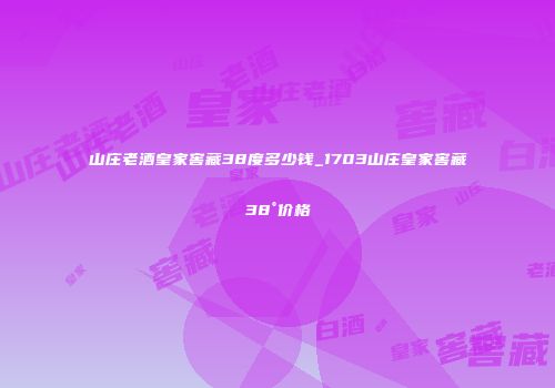 山庄老酒皇家窖藏38度多少钱_1703山庄皇家窖藏38°价格