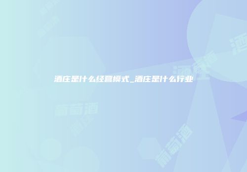 酒庄是什么经营模式_酒庄是什么行业