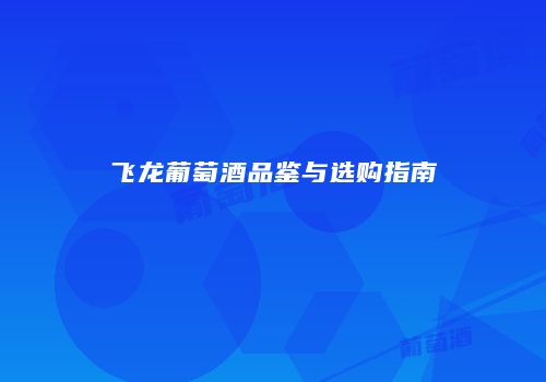 飞龙葡萄酒品鉴与选购指南