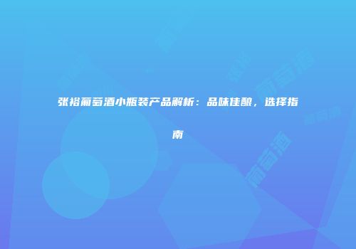 张裕葡萄酒小瓶装产品解析：品味佳酿，选择指南