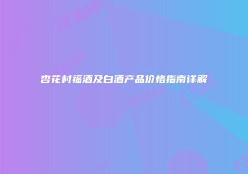 杏花村福酒及白酒产品价格指南详解