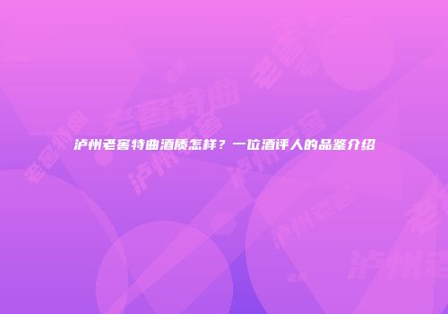 泸州老窖特曲酒质怎样？一位酒评人的品鉴介绍