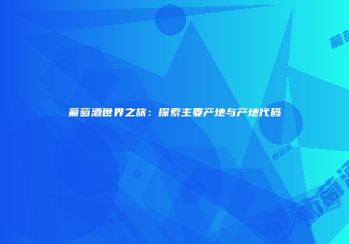 葡萄酒世界之旅：探索主要产地与产地代码