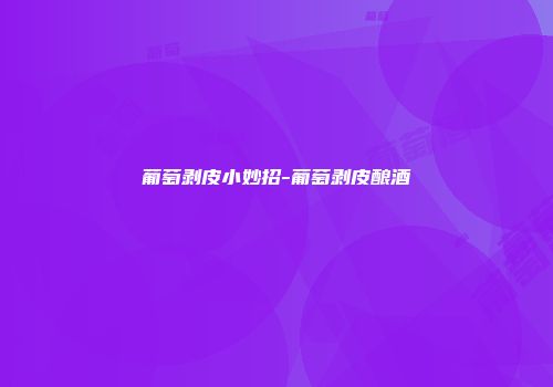 葡萄剥皮小妙招-葡萄剥皮酿酒