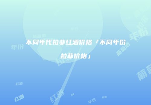 不同年代拉菲红酒价格「不同年份拉菲价格」