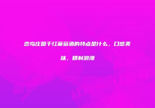 恋鸟庄园干红葡萄酒的特点是什么，口感美味，精制浪漫