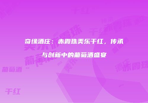 奇缘酒庄：赤霞珠美乐干红，传承与创新中的葡萄酒盛宴