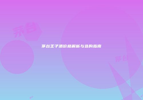 茅台王子酒价格解析与选购指南
