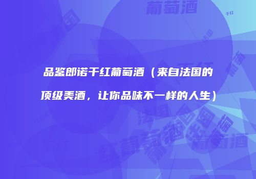 品鉴郎诺干红葡萄酒（来自法国的顶级美酒，让你品味不一样的人生）