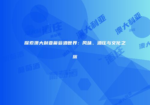 探索澳大利亚葡萄酒世界：风味、酒庄与文化之旅