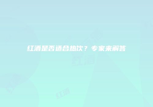 红酒是否适合热饮？专家来解答