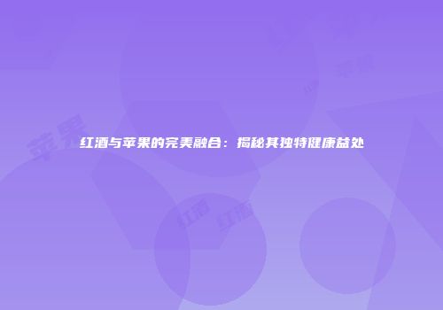 红酒与苹果的完美融合：揭秘其独特健康益处