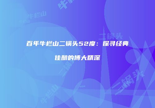 百年牛栏山二锅头52度：探寻经典佳酿的博大精深