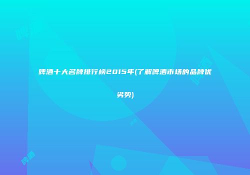 啤酒十大名牌排行榜2015年(了解啤酒市场的品牌优劣势)