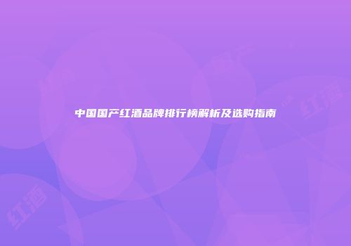 中国国产红酒品牌排行榜解析及选购指南