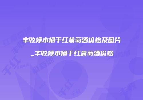 丰收橡木桶干红葡萄酒价格及图片_丰收橡木桶干红葡萄酒价格