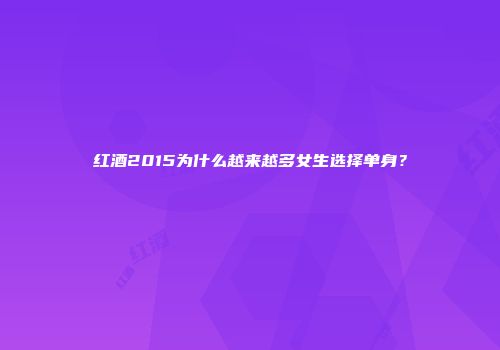 红酒2015为什么越来越多女生选择单身？